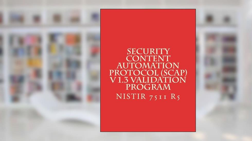 Security Content Automation Protocol (SCAP) V 1.3 Validation Program: NiSTIR 7511 R5, written by National Institute of Standards and Technology