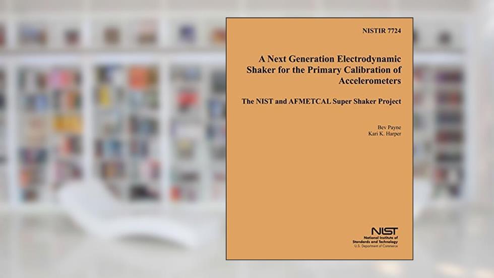 NISTIR 7724: A Next Generation Electrodynamic Shaker for the Primary Calibration of Acceelerometers, written by U.S. Department of Commerce