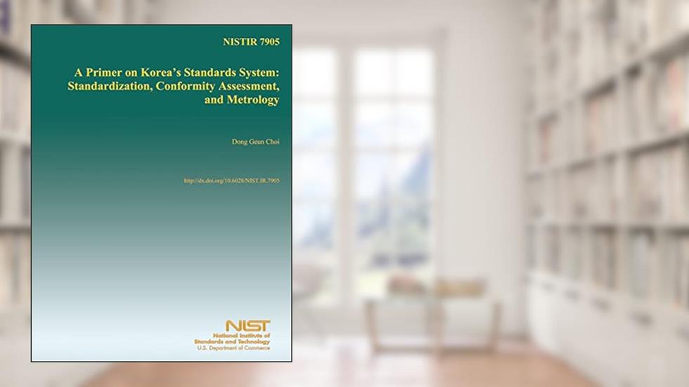 NISTIR 7905: A Primer on Korea's Standards System: Standardization, Conformity Assessment, and Metrology, written by U.S. Department of Commerce