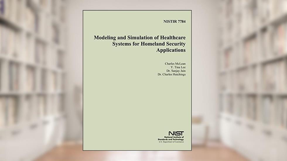 NISTIR 7784: Modeling and Simulation of Healthcare Systems for Homeland Security Applications, written by U.S. Department of Commerce