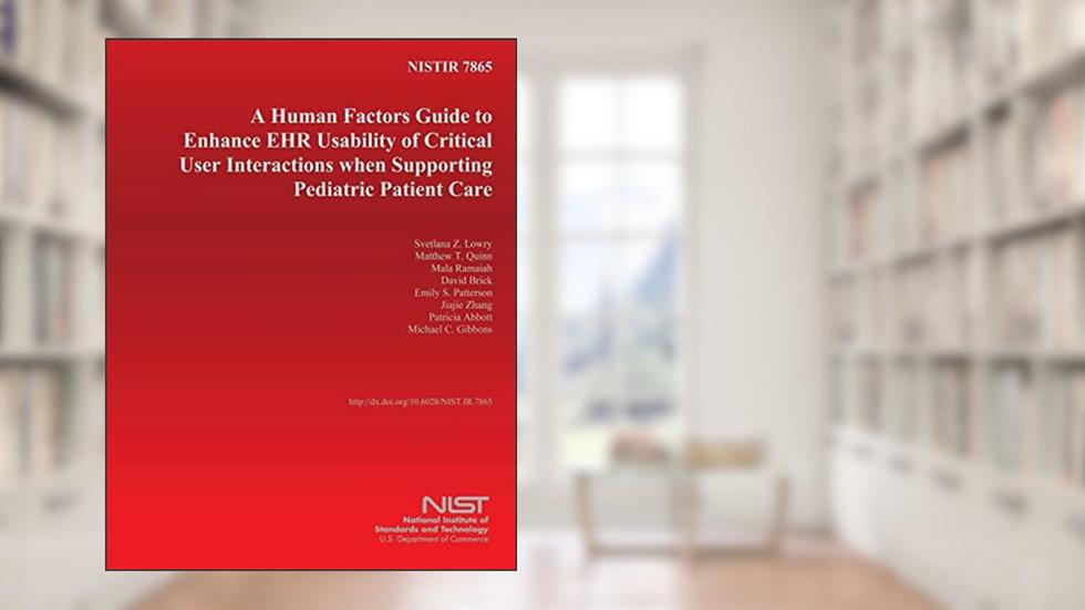 NISTIR 7865: A Human Factors Guide to Enhance EHR Usability of Critical User Interactions when Supporting Pediatric Patient Care, written by U.S. Department of Commerce