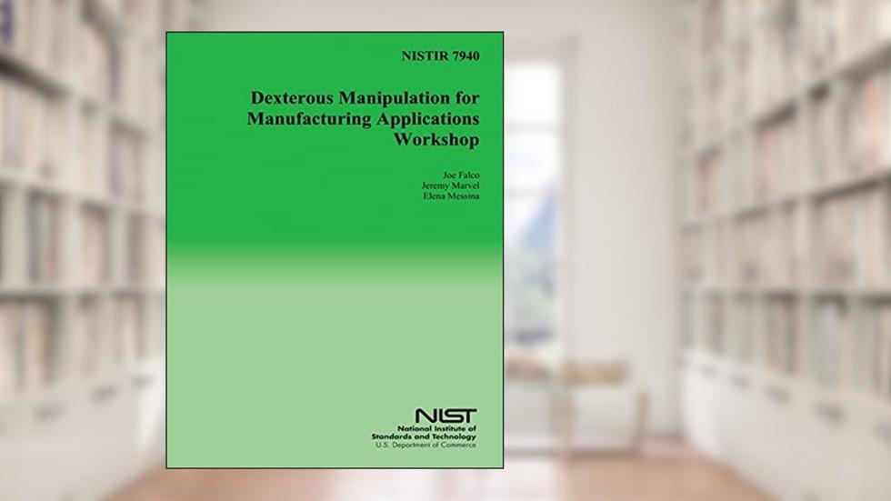 NISTIR 7940: Dexterous Manipulation for Manufacturing Applications Workshop, written by U.S. Department of Commerce