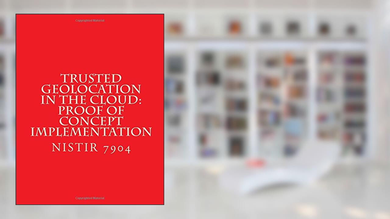 NISTIR 7904 Trusted Geolocation in the Cloud: Proof of Concept Implementation, written by National Institute of Standards and Technology