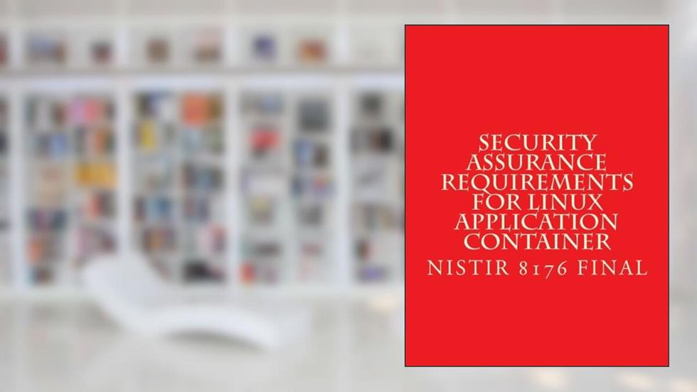 NISTIR 8176 Security Assurance Requirements for Linux Application Container: FINAL October 2017, written by National Institute of Standards and Technology