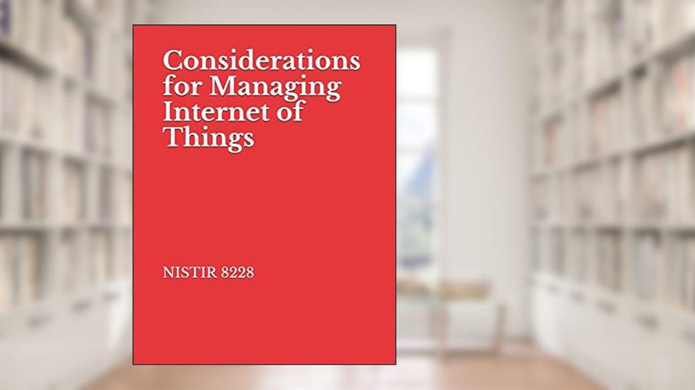 Considerations for Managing Internet of Things: NISTIR 8228 Cybersecurity and Privacy Risks, written by National Institute of Standards and Technology