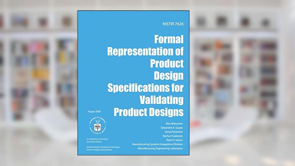 NISTIR 7626 Formal Representation of Product Design Specifications for Validating Product Designs, written by U.S. Department of Commerce