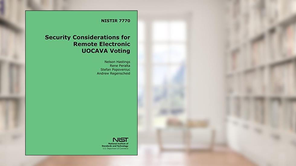 NISTIR 7770 Security Considerations for Remote Electronic UOCAVA Voting, written by U.S. Department of Commerce
