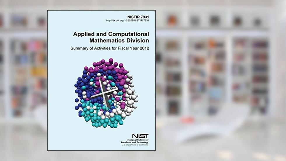 NISTIR 7931 Applied and Computational Mathematics Division: Summary of Activities for Fiscal Year 2012, written by U.S. Department of Commerce