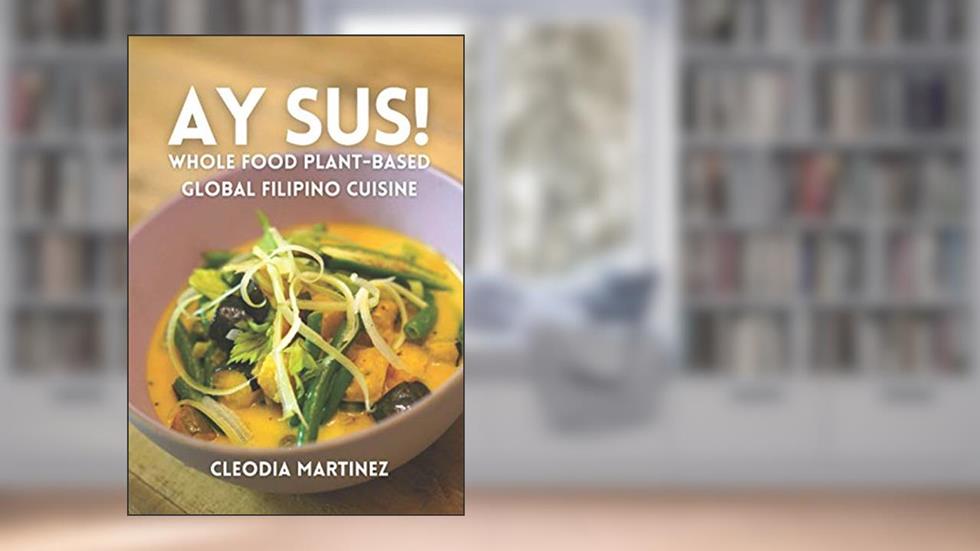 Ay Sus!: Whole Food Plant-Based Global Filipino Cuisine, written by Cleodia Martinez