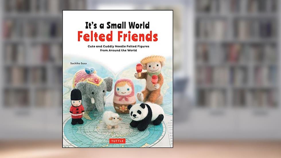 It's a Small World Felted Friends by Sachiko Susa: Cute and Cuddly Needle Felted Figures from Around The World, written by Sachiko Susa