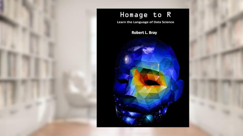 Homage to R: Learn the Language of Data Science, written by Robert L. Bray