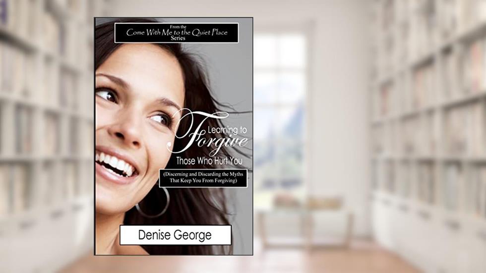 Learning to Forgive Those Who Hurt You: (Discerning and Discarding the Myths That Keep You from Forgiving), written by Denise George