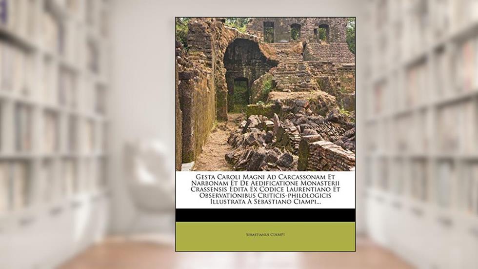 Gesta Caroli Magni Ad Carcassonam Et Narbonam Et De Aedificatione Monasterii Crassensis Edita Ex Codice Laurentiano Et Observationibus ... A Sebastiano Ciampi... (Latin Edition), written by Sebastianus CIAMPI