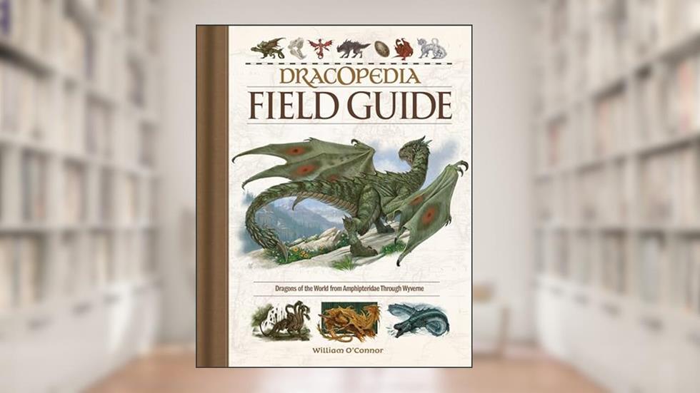 Dracopedia Field Guide: Dragons of the World from Amphipteridae through Wyvernae, written by William O'Connor