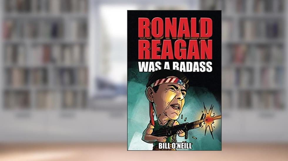 Ronald Reagan Was A Badass: Crazy But True Stories About The United States' 40th President, written by Bill O'Neill