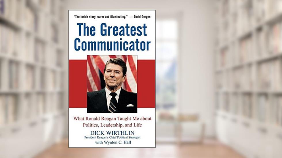 The Greatest Communicator: What Ronald Reagan Taught Me About Politics, Leadership, and Life, written by Dick Wirthlin