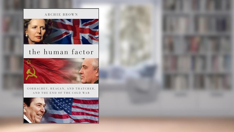 The Human Factor: Gorbachev, Reagan, and Thatcher, and the End of the Cold War, written by Archie Brown
