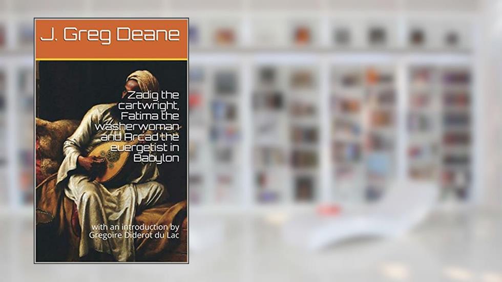 Zadig the cartwright, Fatima the washerwoman and Arcad the euergetist in Babylon: with an introduction by Gregoire Diderot du Lac, written by J. Greg Deane