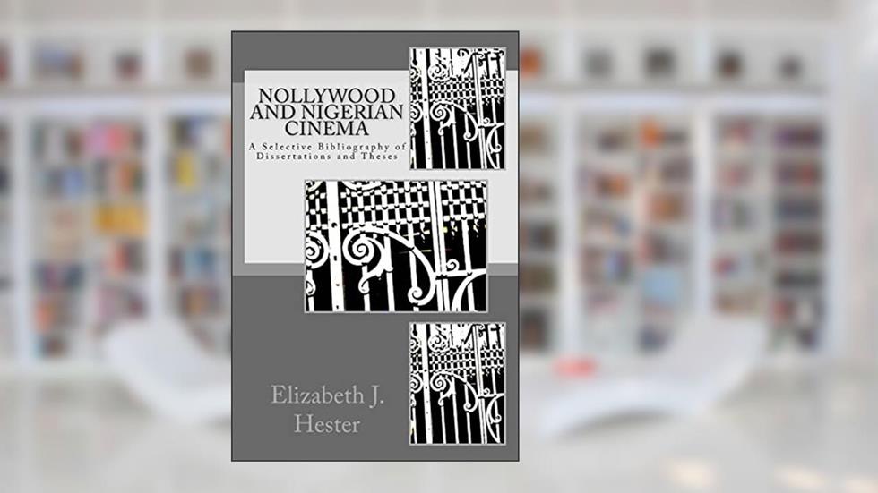 Nollywood and Nigerian Cinema: A Selective Bibliography of Dissertations and Theses, written by Elizabeth J. Hester