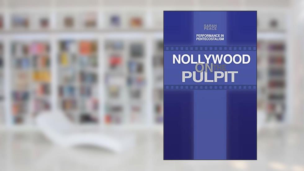 Nollywood on the Pulpit: Performance in Pentecostalism, written by Sarah Peace