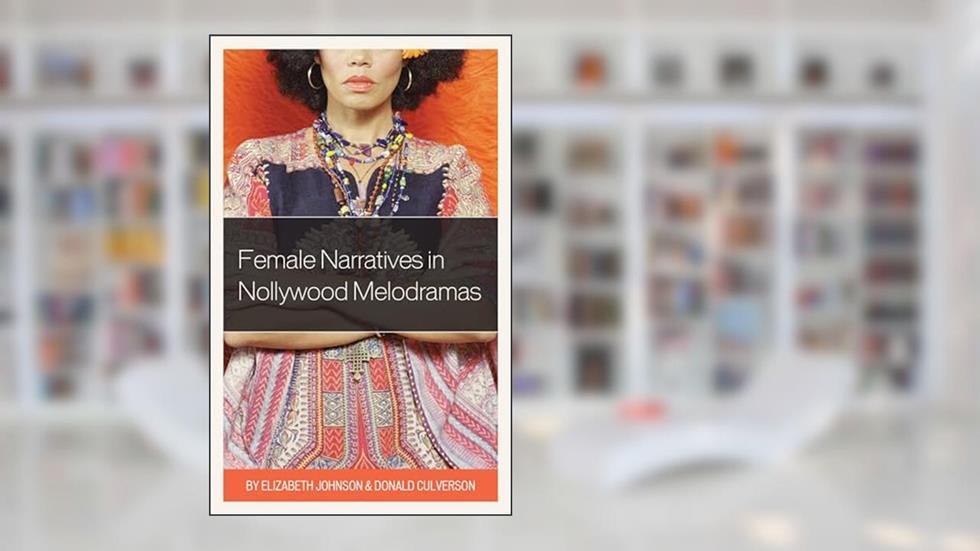 Female Narratives in Nollywood Melodramas, written by Elizabeth Johnson; Donald Culverson