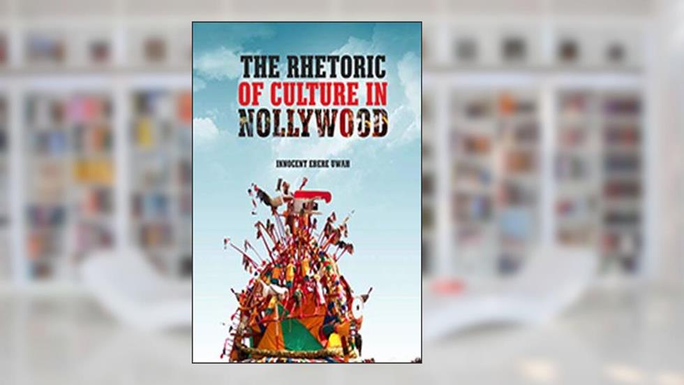The Rhetoric of Culture in Nollywood, written by Innocent Uwah