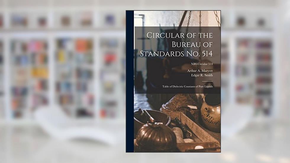 Circular of the Bureau of Standards No. 514: Table of Dielectric Constants of Pure Liquids; NBS Circular 514, written by Arthur A Maryott; Edgar R Smith