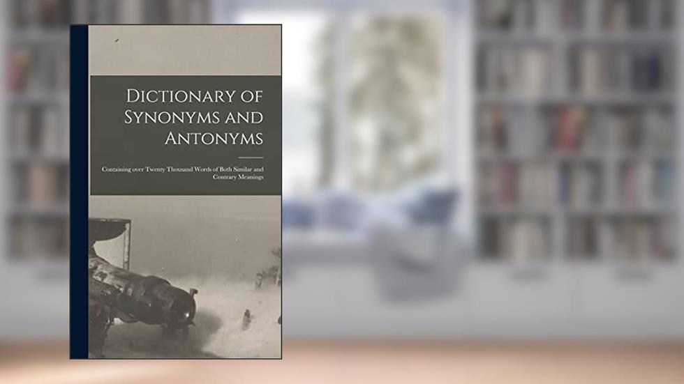 Dictionary of Synonyms and Antonyms: Containing Over Twenty Thousand Words of Both Similar and Contrary Meanings, written by Anonymous