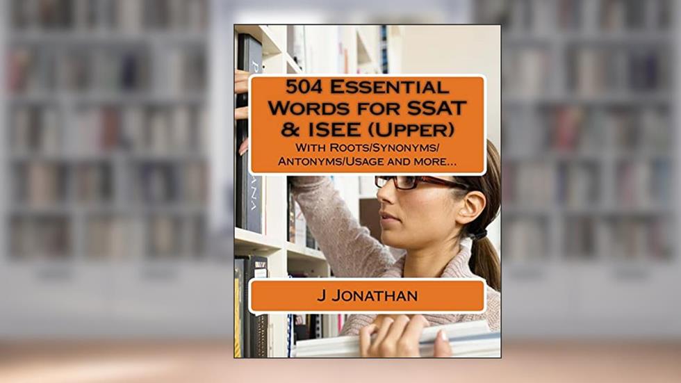 504 Essential Words for SSAT & ISEE (Upper): With Roots/Synonyms/Antonyms/Usage and more., written by J Jonathan