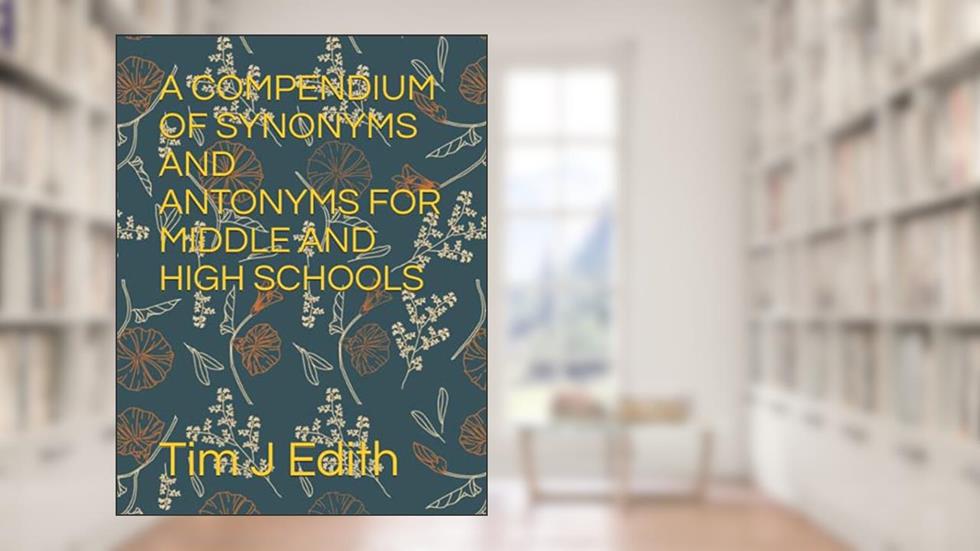 A COMPENDIUM OF SYNONYMS AND ANTONYMS FOR MIDDLE AND HIGH SCHOOLS, written by Tim Edith