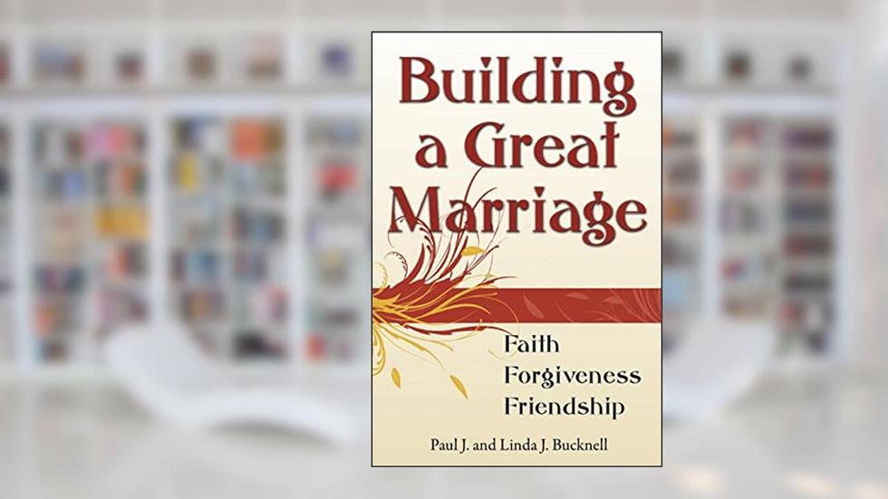 Building a Great Marriage: Finding Faith, Forgiveness and Friendship, written by Paul J. Bucknell; Linda J. Bucknell