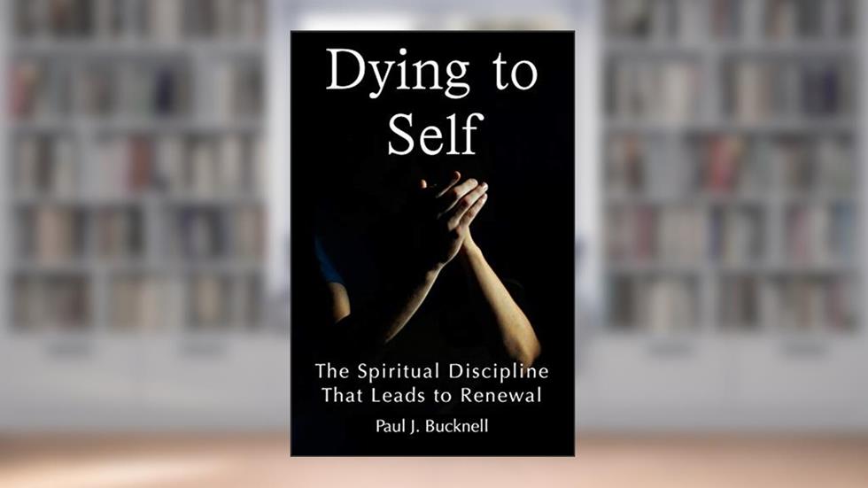 Dying to Self: The Spiritual Discipline Leading to Renewal, written by Paul J. Bucknell