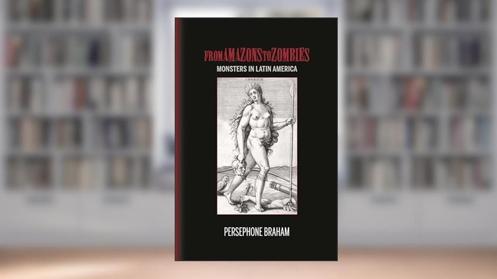 From Amazons to Zombies: Monsters in Latin America (Bucknell Studies in Latin American Literature and Theory), written by Persephone Braham