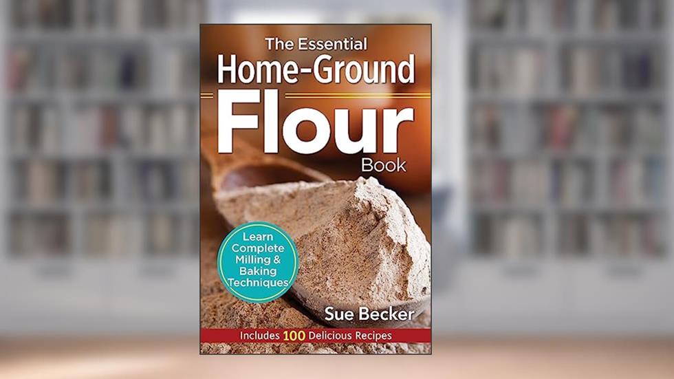 The Essential Home-Ground Flour Book: Learn Complete Milling and Baking Techniques, Includes 100 Delicious Recipes, written by Sue Becker