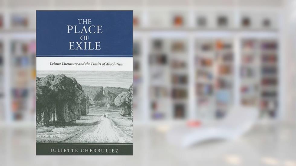 The Place of Exile: Leisure Literature and the Limits of Absolutism (The Bucknell Studies in Eighteenth-century Literature And Culture), written by Juliette Cherbuliez