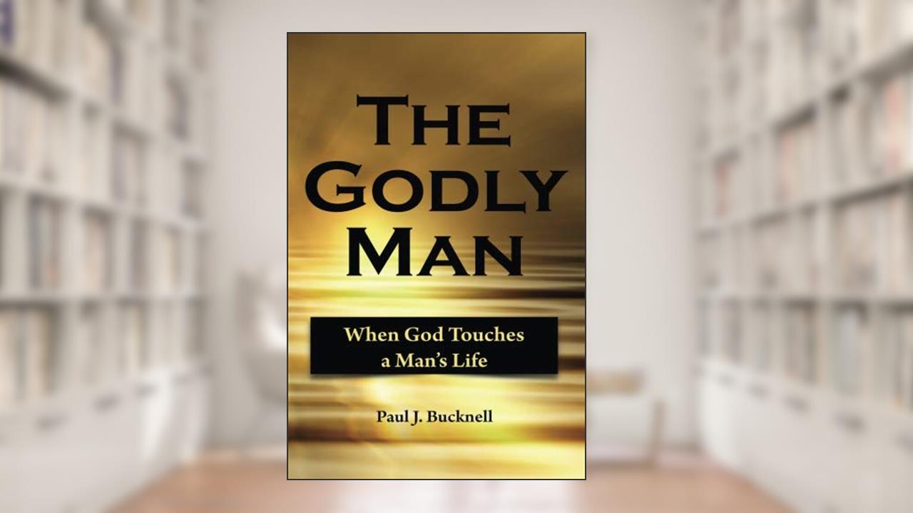 The Godly Man: When God Touches a Man's Life, written by Paul J. Bucknell