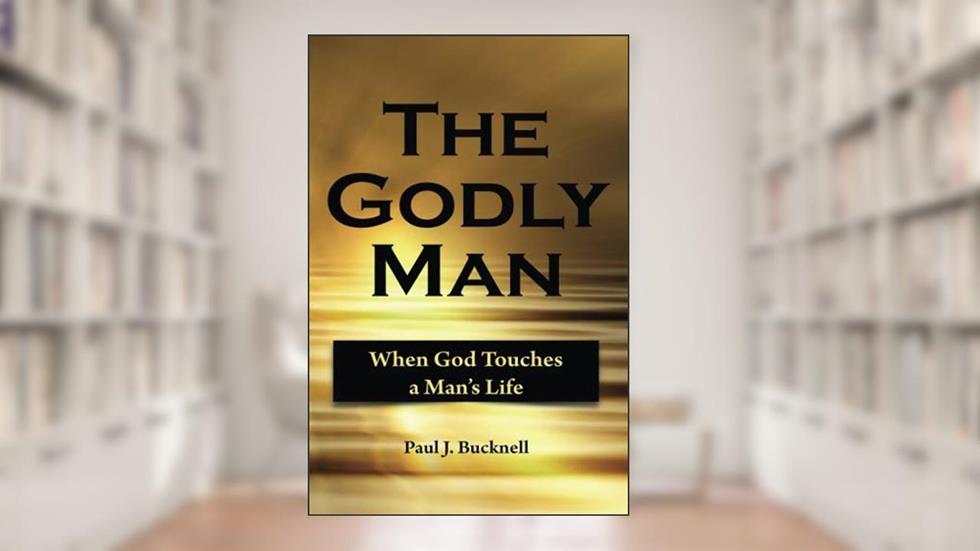 The Godly Man: When God Touches a Man's Life, written by Paul J. Bucknell
