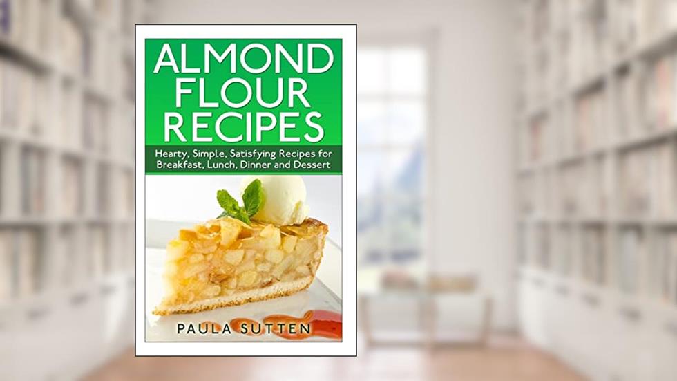 Almond Flour Recipes: Hearty, Simple, Satisfying Recipes for Breakfast, Lunch, Dinner and Dessert, written by Paula Sutten