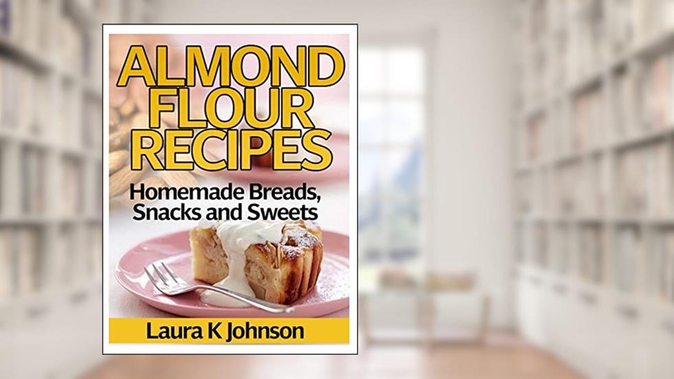 Almond Flour Recipes: Homemade Breads, Snacks and Sweets, written by Laura K Johnson