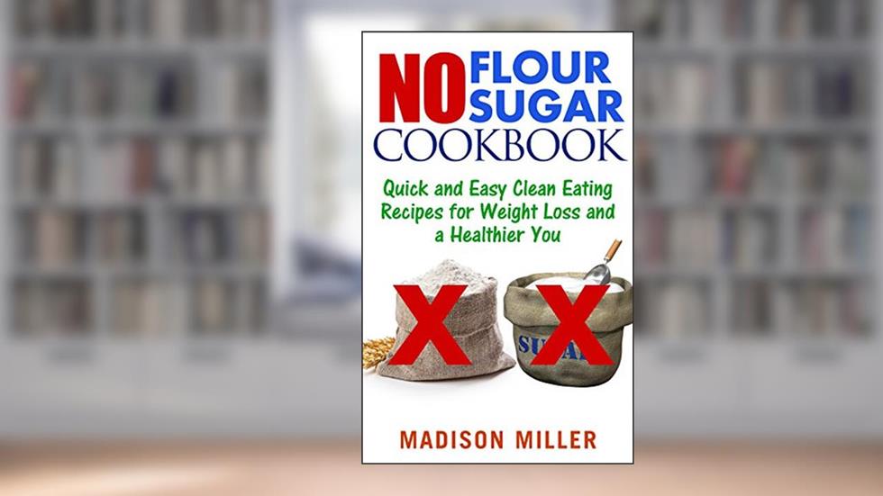 No Flour No Sugar: Quick and Easy Clean Eating Recipes for Weight Loss and a Healthier You (No Flour No Sugar Cookbook Book 1), written by Madison Miller