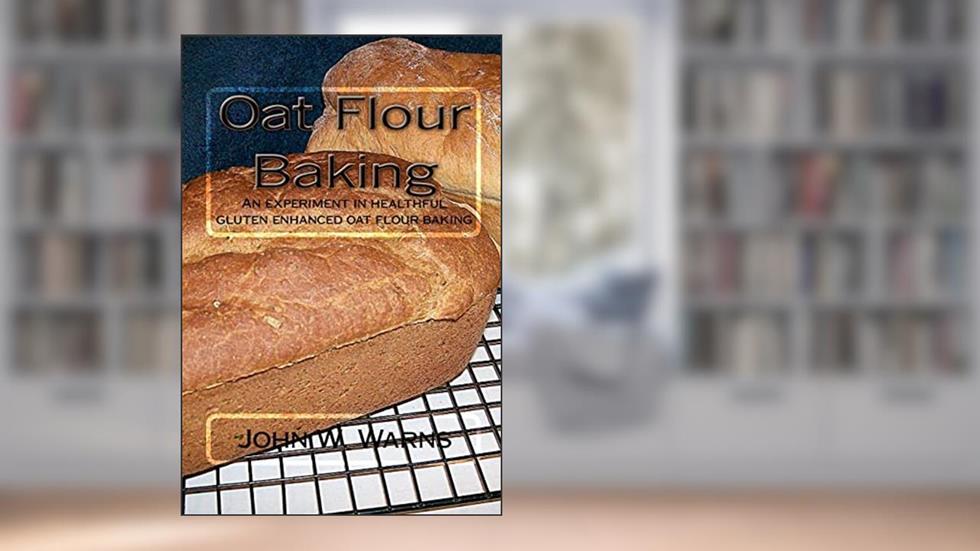 Oat Flour Baking: An experiment in healthful gluten enhanced oat flour baking, written by John W. Warns