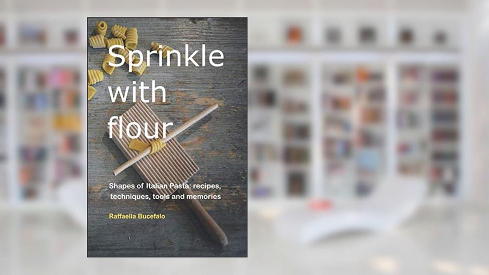 Sprinkle with flour: Shapes of Italian Pasta: Recipes, Techniques, Tools and Memories, written by Raffaella Bucefalo