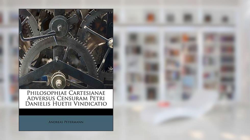 Philosophiae Cartesianae Adversus Censuram Petri Danielis Huetii Vindicatio, written by Andreas Petermann