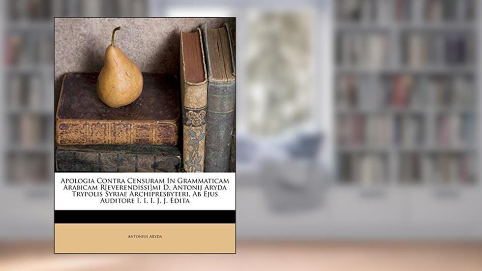 Apologia Contra Censuram In Grammaticam Arabicam R[everendissi]mi D. Antonij Aryda Trypolis Syriae Archipresbyteri, Ab Ejus Auditore I. I. I. J. J. Edita (Latin Edition), written by Antonius Aryda