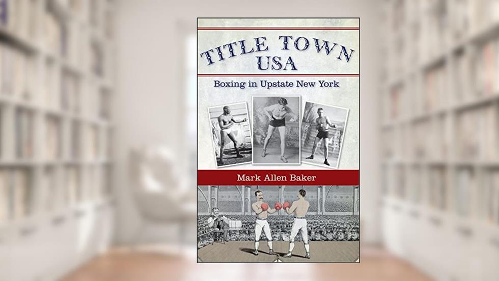 Title Town USA: Boxing in Upstate New York, written by Mark Allen Baker