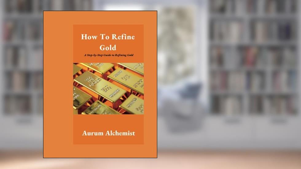 How To Refine Gold: A Step-by-Step Guide to Refining Gold, written by Aurum Alchemist