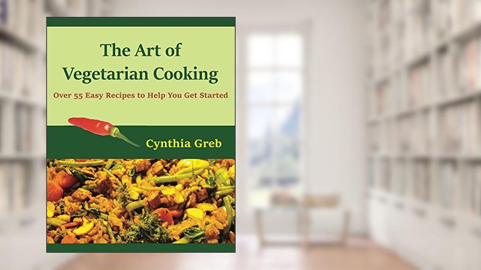 The Art of Vegetarian Cooking: Over 55 Easy Recipes to Help You Get Started, written by Cynthia Greb