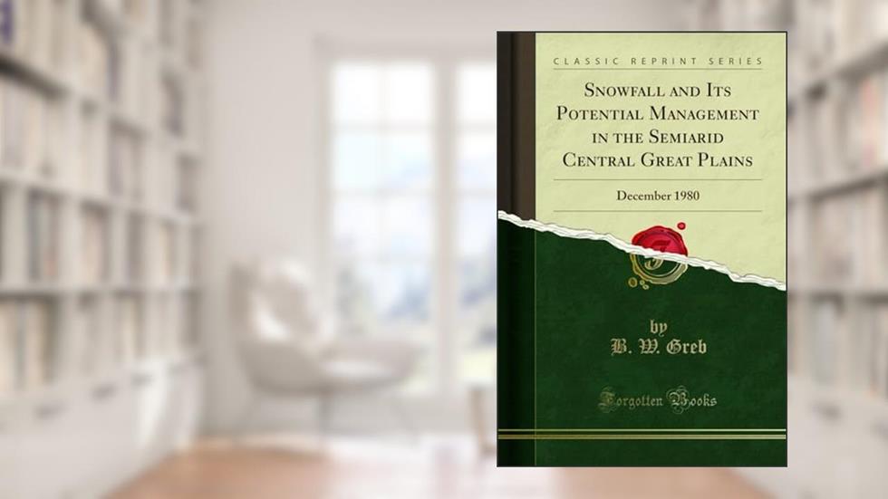 Snowfall and Its Potential Management in the Semiarid Central Great Plains: December 1980 (Classic Reprint), written by B. W. Greb