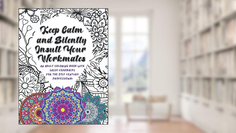 Keep Calm and Silently Insult Your Workmates: An Adult Coloring Book with Sassy Comebacks for the 21st Century Professional, written by Scarletflower Castle