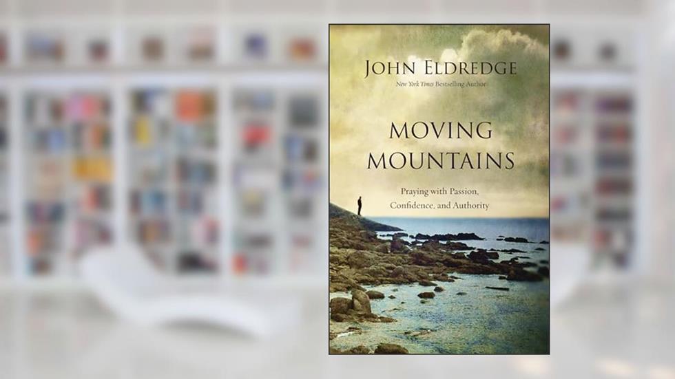 Moving Mountains: Praying with Passion, Confidence, and Authority, written by John Eldredge